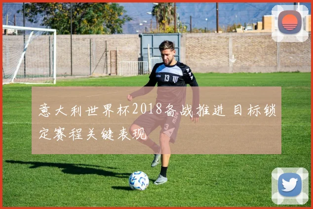 意大利世界杯2018备战推进 目标锁定赛程关键表现