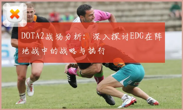 DOTA2战场分析：深入探讨EDG在阵地战中的战略与执行