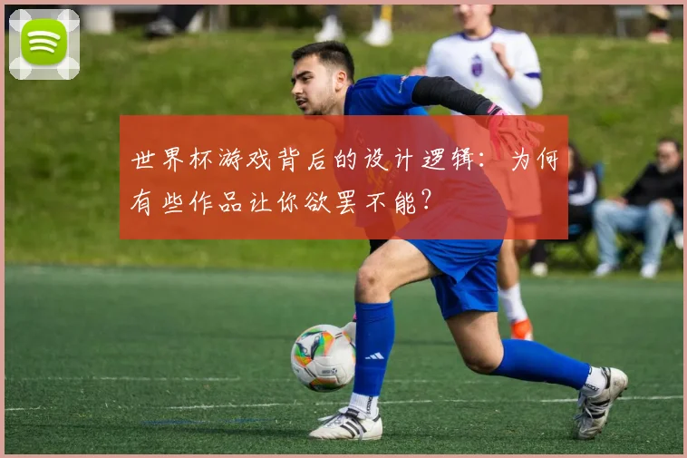 世界杯游戏背后的设计逻辑:为何有些作品让你欲罢不能?