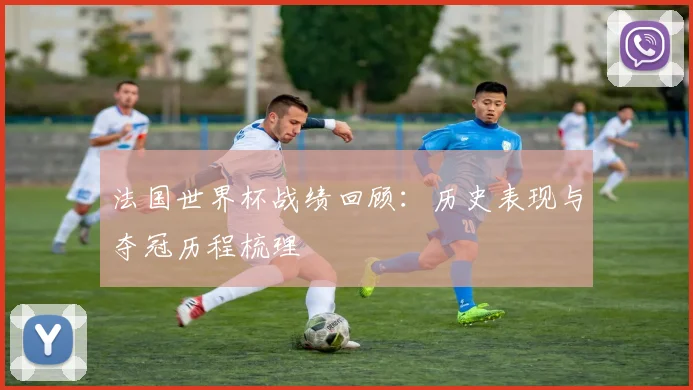 法国世界杯战绩回顾:历史表现与夺冠历程梳理