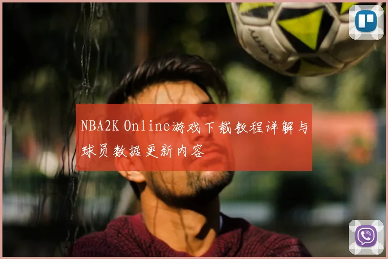 NBA2K Online游戏下载教程详解与球员数据更新内容
