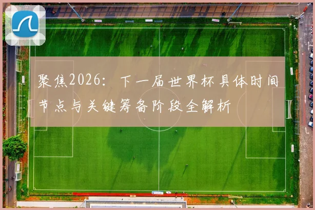 聚焦2026:下一届世界杯具体时间节点与关键筹备阶段全解析