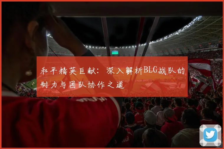 和平精英巨献：深入解析BLG战队的耐力与团队协作之道
