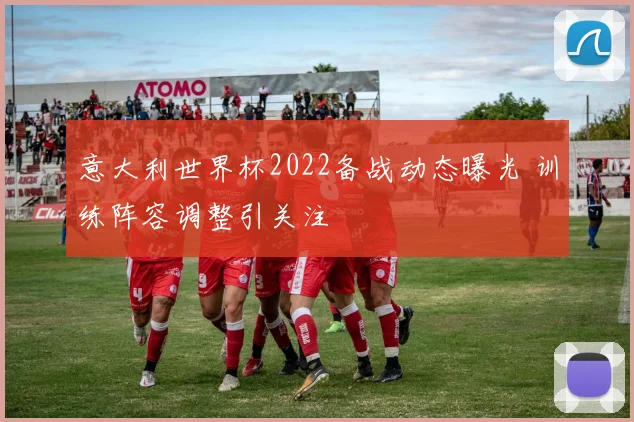 意大利世界杯2022备战动态曝光 训练阵容调整引关注