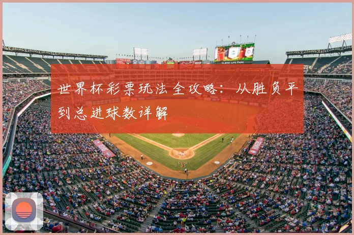 世界杯彩票玩法全攻略:从胜负平到总进球数详解