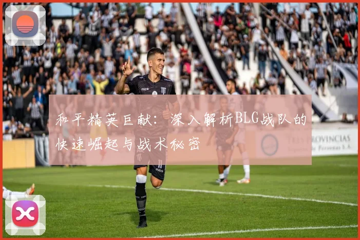 和平精英巨献：深入解析BLG战队的快速崛起与战术秘密
