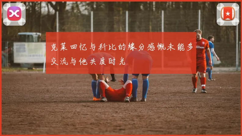 克莱回忆与科比的缘分感慨未能多交流与他共度时光