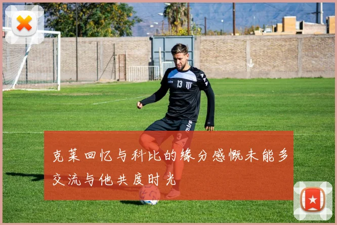 克莱回忆与科比的缘分感慨未能多交流与他共度时光