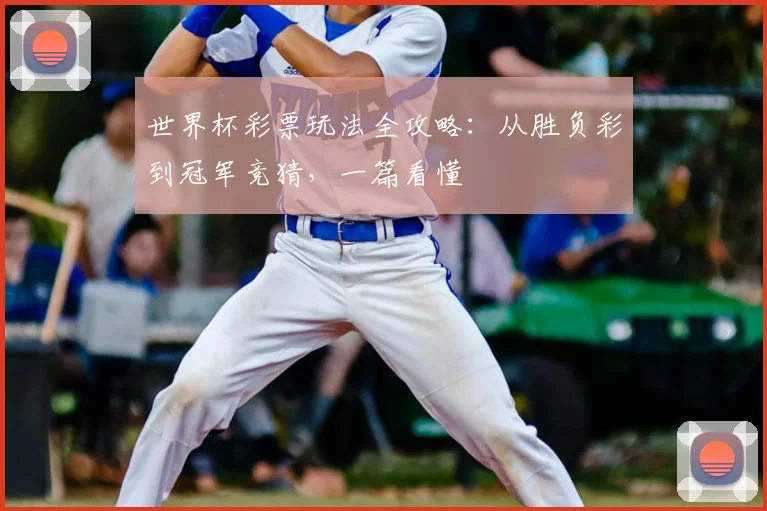 世界杯彩票玩法全攻略:从胜负彩到冠军竞猜,一篇看懂