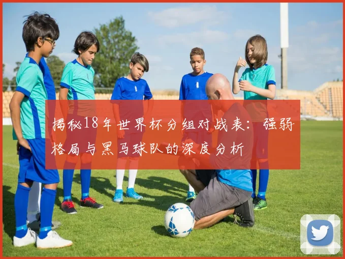 揭秘18年世界杯分组对战表:强弱格局与黑马球队的深度分析