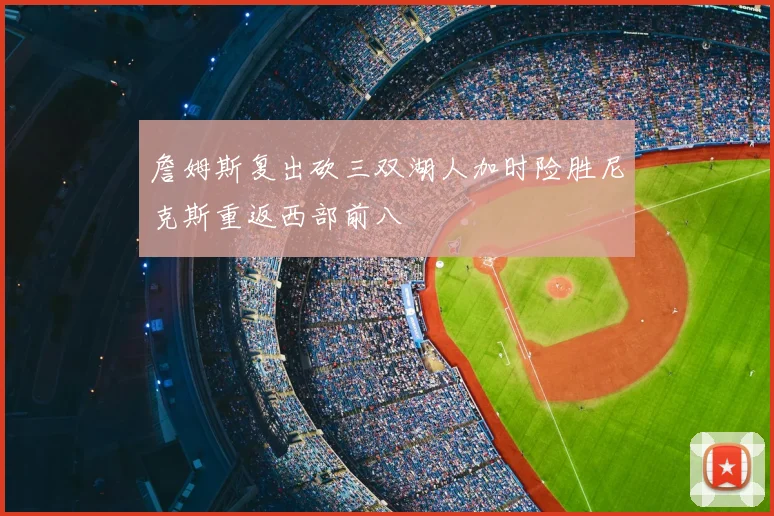 詹姆斯复出砍三双湖人加时险胜尼克斯重返西部前八