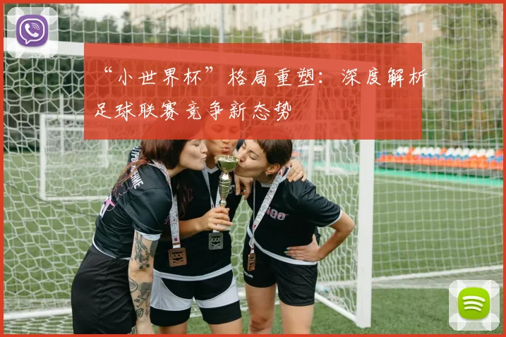 “小世界杯”格局重塑：深度解析足球联赛竞争新态势