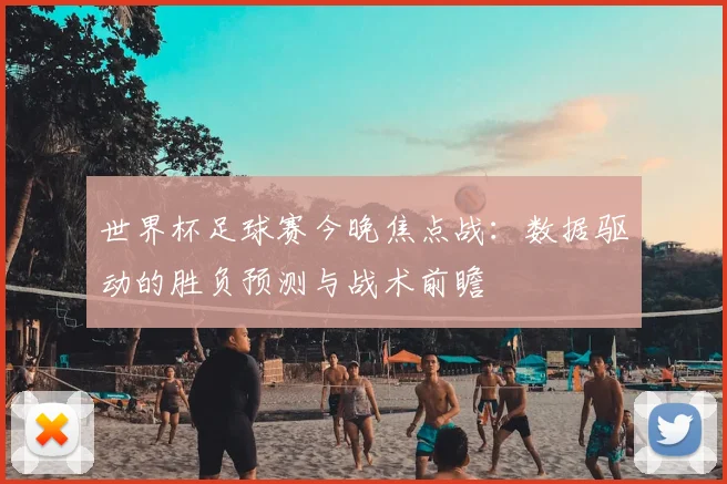 世界杯足球赛今晚焦点战：数据驱动的胜负预测与战术前瞻