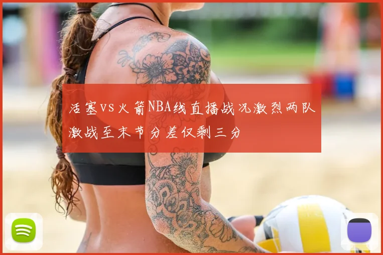 活塞vs火箭NBA线直播战况激烈两队激战至末节分差仅剩三分