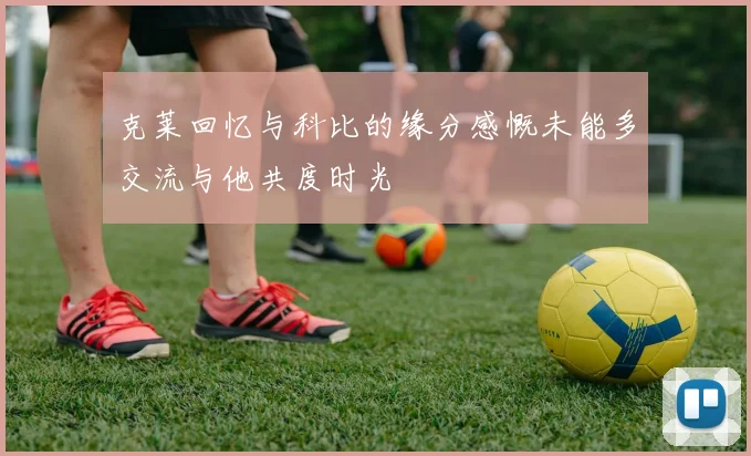 克莱回忆与科比的缘分感慨未能多交流与他共度时光