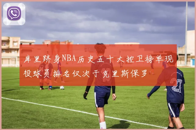 库里跻身NBA历史五十大控卫榜单现役球员排名仅次于克里斯保罗