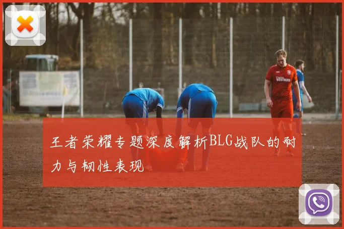 王者荣耀专题深度解析BLG战队的耐力与韧性表现